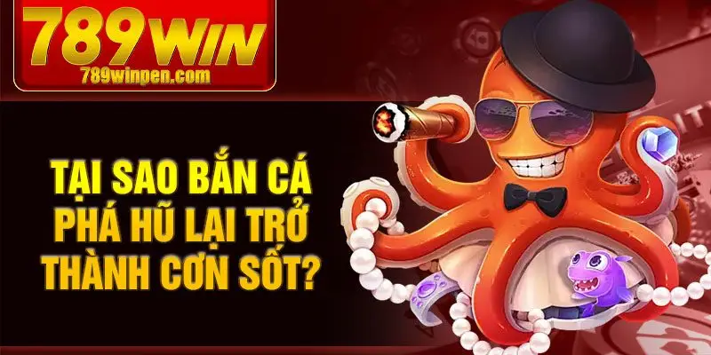 Tại sao bắn cá phá hũ lại trở thành cơn sốt