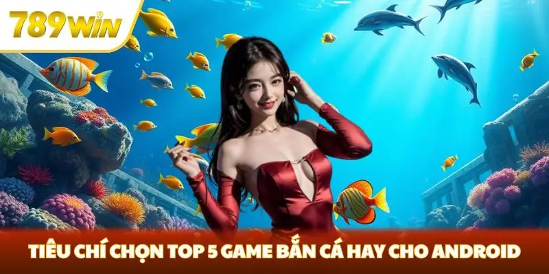 Tiêu chí chọn top 5 game bắn cá hay cho Android